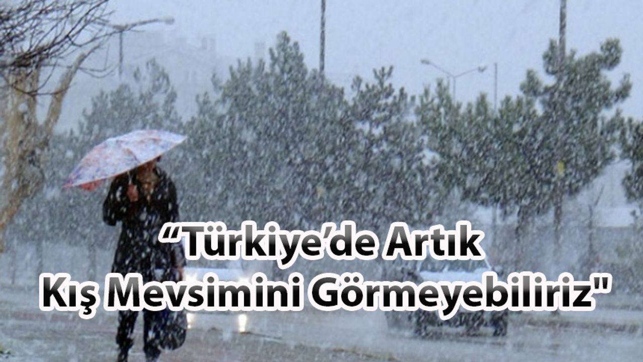 “Türkiye’de Artık Kış Mevsimini Görmeyebiliriz"