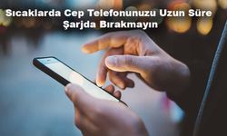 Sıcaklarda Cep Telefonunuzu Uzun Süre Şarjda Bırakmayın