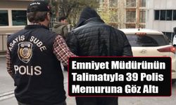 Emniyet Müdürünün Talimatıyla 39 Polis Memuruna Göz Altı