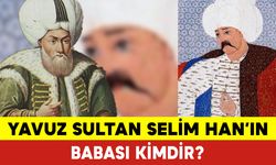 Yavuz Sultan Selim Han'ın Babası Kimdir? Yavuz Sultan Selim Kimdir?