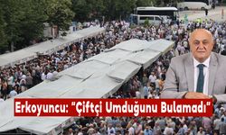 Erkoyuncu: “Çiftçi Umduğunu Bulamadı”