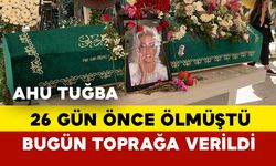 Ahu Tuğba 26 gün sonra toprağa verildi