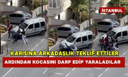 Karısına arkadaşlık teklif ettiler ardından kocasını darp edip yaraladılar