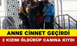 Anne cinnet geçirdi: 2 kızını öldürüp canına kıydı