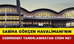 Sabiha Gökçen Havalimanı'nın üzerindeki tanımlanmayan cisim ne?