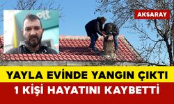 Yayla evinde yangın çıktı: 1 kişi hayatını kaybetti