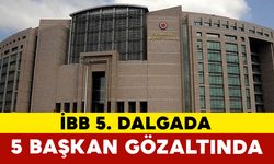 İBB’ye Yolsuzluk Operasyonunda Beşinci Dalga: 5 Belediye Başkanı Gözaltında