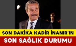 Son Dakika: Kadir İnanır’ın Son Sağlık Durumu