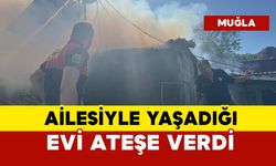 Ailesiyle yaşadığı evi ateşe verdi