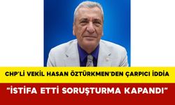 CHP’li Vekil Hasan Öztürkmen’den Çarpıcı İddia: “İstifa Etti Soruşturma Kapandı”
