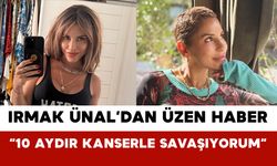 Irmak Ünal’dan Üzen Haber “10 Aydır Kanserle Savaşıyorum”