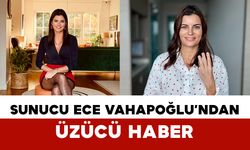 Sunucu Ece Vahapoğlu’ndan Üzücü Haber