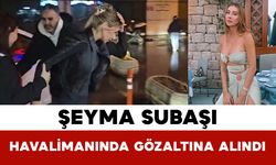 Şeyma Subaşı Havalimanında Gözaltına Alındı