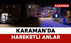 Karaman’da akşam saatlerinde hareketli dakikalar