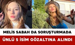 Melis Sabah da Soruşturmada: Ünlü 5 İsim Gözaltına Alındı