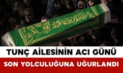 Tunç Ailesinin Acı Günü: Son Yolculuğuna Uğurlandı