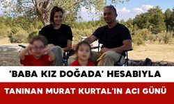 ‘Baba Kız Doğada’ Hesabıyla Tanınan Murat Kurtal’ın Acı Günü