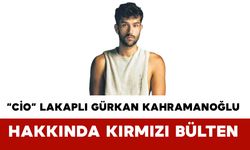 “Cio” Lakaplı Gürkan Kahramanoğlu Hakkında Kırmızı Bülten