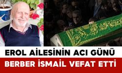 Erol Ailesinin Acı Günü: Berber İsmail Vefat Etti