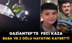 Gaziantep’te  Feci Kaza: Baba ve 2 Oğlu Hayatını Kaybetti