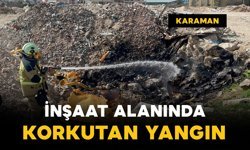 Karaman’da inşaat alanında korkutan yangın