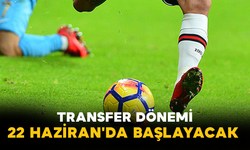 Transfer Dönemi 22 Haziran'da Başlayacak