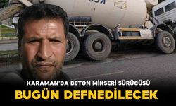 Karaman’da vefat eden beton mikseri sürücüsü bugün defnedilecek