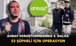 Ahbap Soruşturmasında 5. Dalga: 53 Şüpheli İçin Operasyon