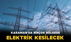 Karaman'da birçok bölgede elektrik kesintisi yapılacak