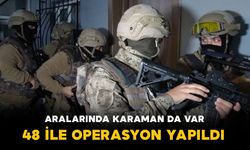 Karaman’ın da aralarında bulunduğu 48 ile operasyon