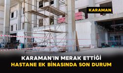 Karaman’ın Merak Ettiği Hastane Ek Binasında Son Durum
