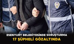 Esenyurt Belediyesinde soruşturma: 17 şüpheli gözaltında