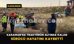 Karaman’da traktörün altında kalan sürücü hayatını kaybetti