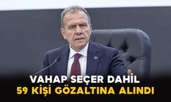 Vahap Seçer dahil 59 kişi gözaltına alındı