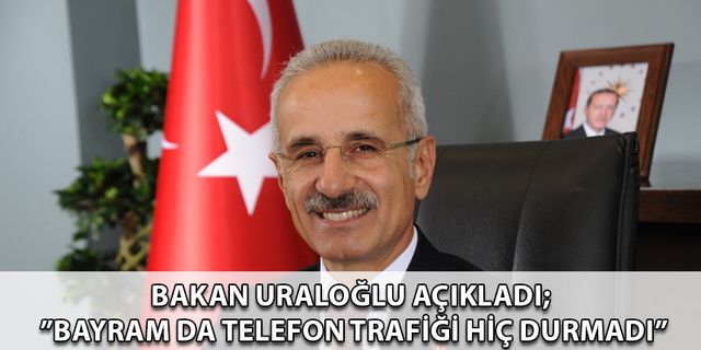 Uraloğlu Açıkladı; ”Bayram da Telefon Trafiği Hiç Durmadı”
