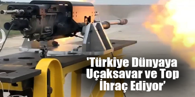 'Türkiye Dünyaya Uçaksavar ve Top İhraç Ediyor’