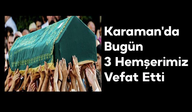Karaman'da Bugün 3 Hemşerimiz Vefat Etti