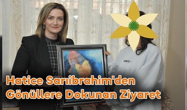 Hatice Sarıibrahim'den Gönüllere Dokunan Ziyaret