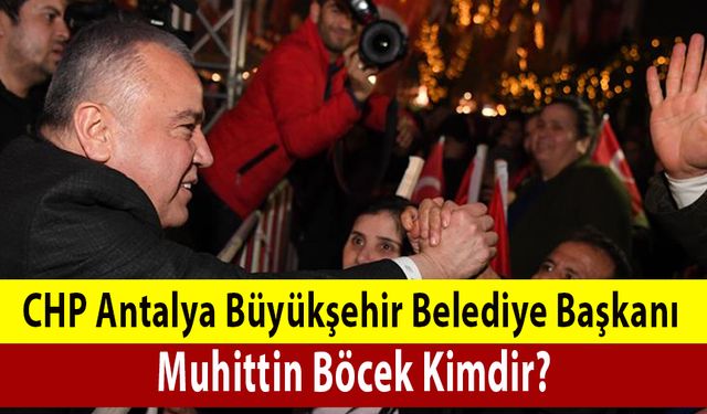 CHP Antalya Büyükşehir Belediye Başkanı Muhittin Böcek Kimdir ? CHP Antalya Büyükşehir Belediye Başkan Adayı Kim Oldu ?
