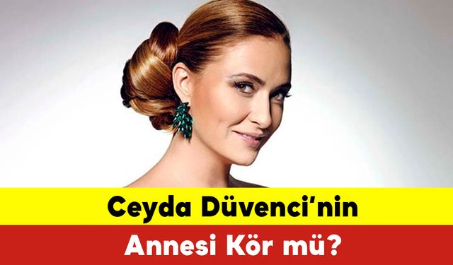 Ceyda Düvenci Annesi Kör mü? Ceyda Düvenci Kimdir?