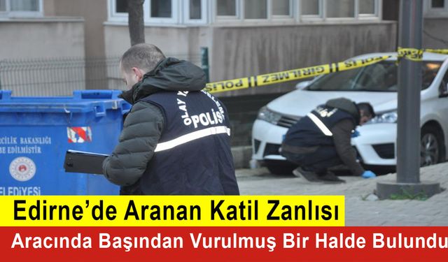 Edirne’de Aranan Katil Zanlısı Aracında Başından Vurulmuş Bir Halde Bulundu