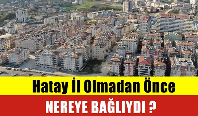 Hatay İl Olmadan Önce Nereye Bağlıydı ? Hatay’ın Tarihi