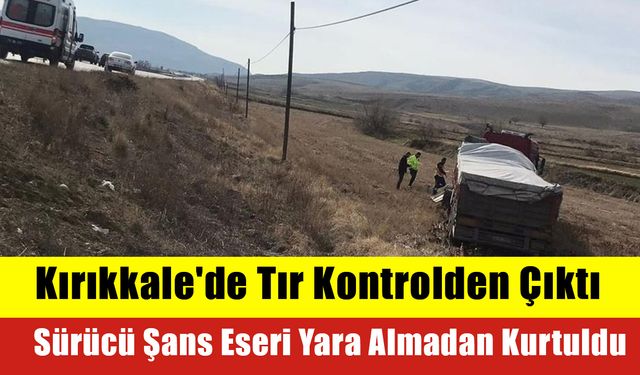 Kırıkkale'de Tır Kontrolden Çıktı, Sürücü Şans Eseri Yara Almadan Kurtuldu