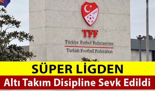 Süper Ligden 6 Takım Disipline Gönderildi