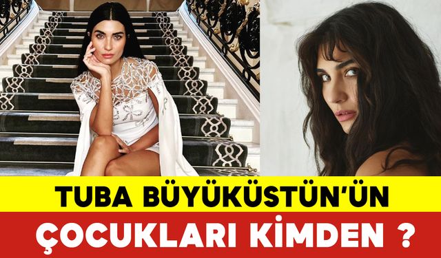 Tuba Büyüküstün’ün Çocukları Kimden? Tuba Büyüküstün Kimdir?