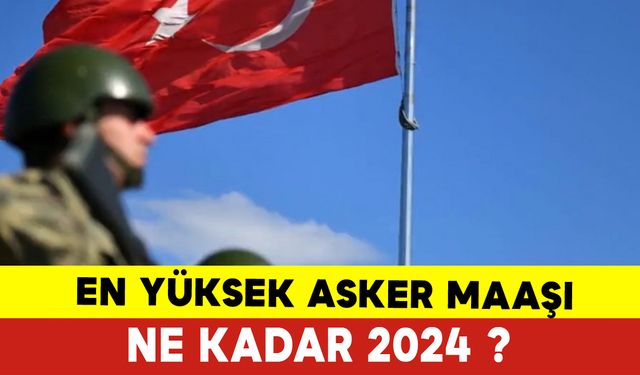 En Yüksek Asker Maaşı Ne Kadar? 2024 En Yüksek Asker Maaşı