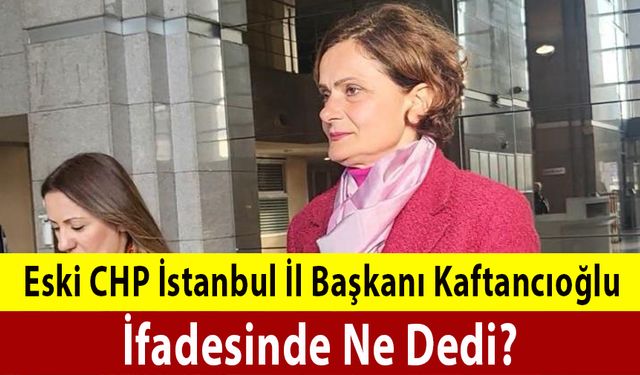 Eski CHP istanbul  İl Başkanı Kaftancıoğlu İfadesinde Ne Dedi?