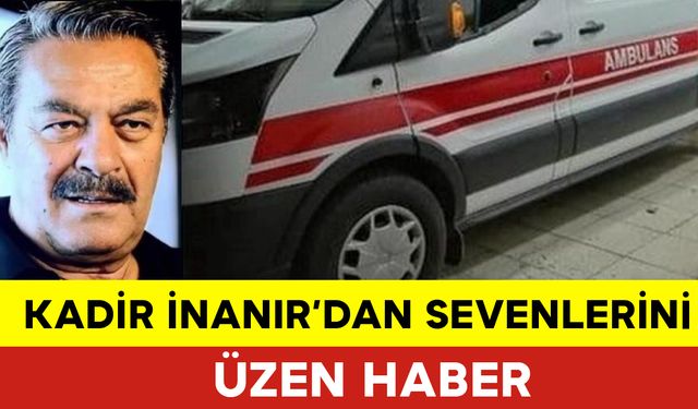 Kadir İnanır'dan Sevenlerini Üzen Haber: Kadir İnanır Hastaneye Kaldırıldı