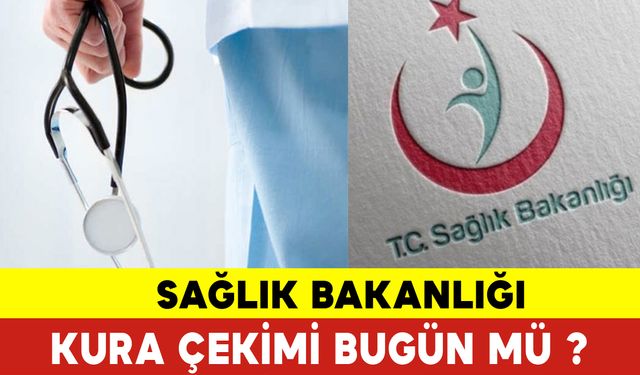 Sağlık Bakanlığı Kura Çekimi bugün mü? Sağlık Bakanlığı Kura Çekimi Ne Zaman?