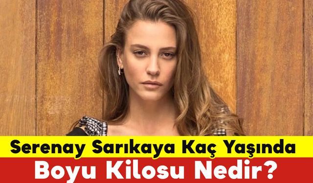 Serenay Sarıkaya Kaç Yaşında Boyu Kilosu Nedir?